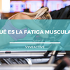 ¿Qué es la fatiga?